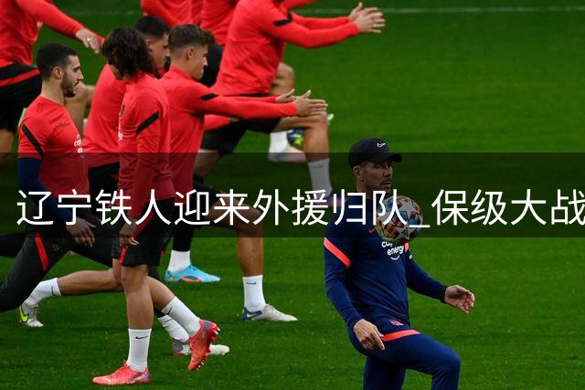辽宁铁人迎来外援归队 保级大战前现转机